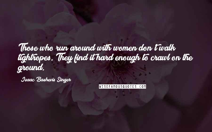 Isaac Bashevis Singer Quotes: Those who run around with women don't walk tightropes. They find it hard enough to crawl on the ground.