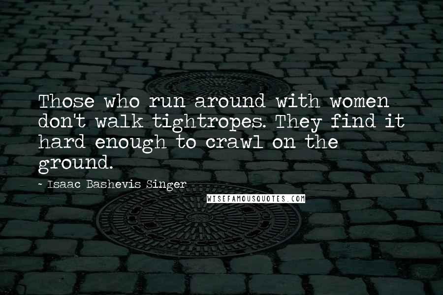 Isaac Bashevis Singer Quotes: Those who run around with women don't walk tightropes. They find it hard enough to crawl on the ground.