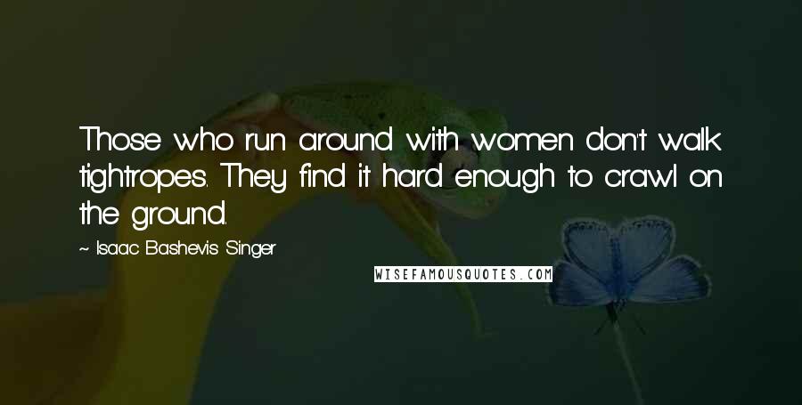 Isaac Bashevis Singer Quotes: Those who run around with women don't walk tightropes. They find it hard enough to crawl on the ground.