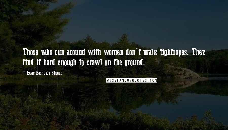 Isaac Bashevis Singer Quotes: Those who run around with women don't walk tightropes. They find it hard enough to crawl on the ground.