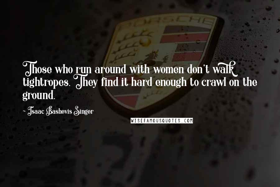 Isaac Bashevis Singer Quotes: Those who run around with women don't walk tightropes. They find it hard enough to crawl on the ground.