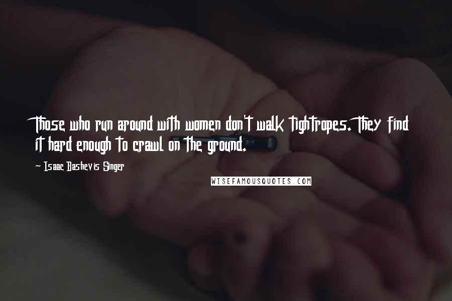 Isaac Bashevis Singer Quotes: Those who run around with women don't walk tightropes. They find it hard enough to crawl on the ground.