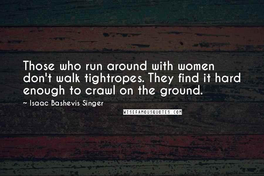 Isaac Bashevis Singer Quotes: Those who run around with women don't walk tightropes. They find it hard enough to crawl on the ground.