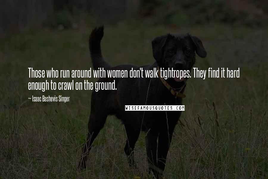 Isaac Bashevis Singer Quotes: Those who run around with women don't walk tightropes. They find it hard enough to crawl on the ground.