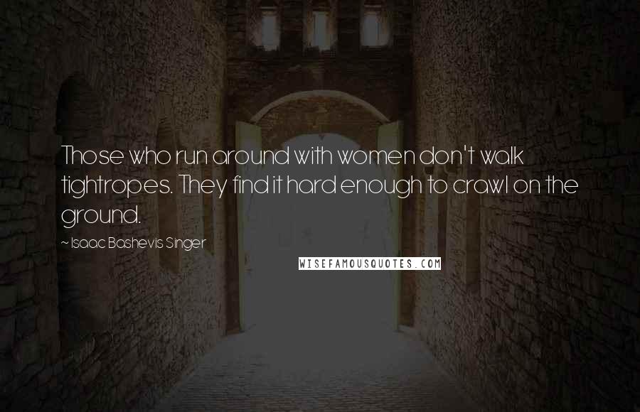 Isaac Bashevis Singer Quotes: Those who run around with women don't walk tightropes. They find it hard enough to crawl on the ground.