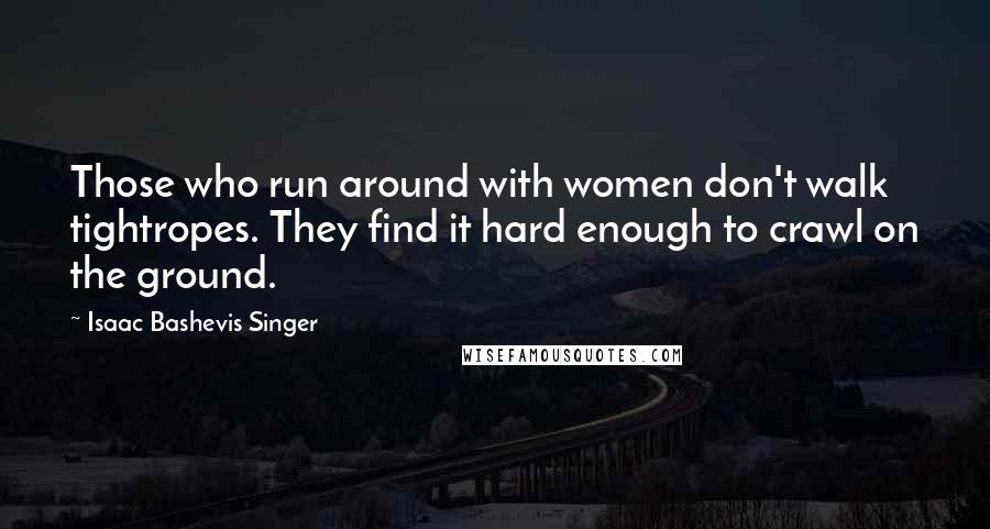 Isaac Bashevis Singer Quotes: Those who run around with women don't walk tightropes. They find it hard enough to crawl on the ground.