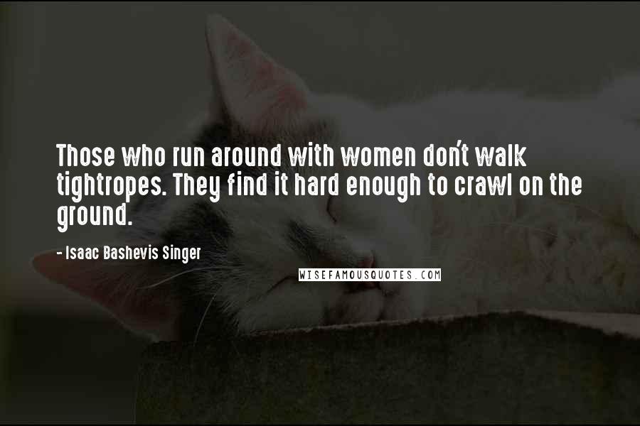 Isaac Bashevis Singer Quotes: Those who run around with women don't walk tightropes. They find it hard enough to crawl on the ground.