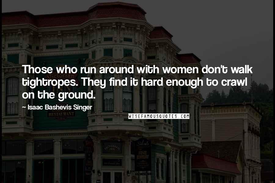 Isaac Bashevis Singer Quotes: Those who run around with women don't walk tightropes. They find it hard enough to crawl on the ground.