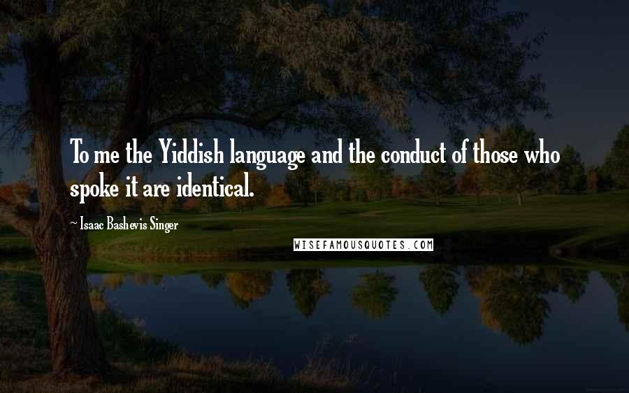 Isaac Bashevis Singer Quotes: To me the Yiddish language and the conduct of those who spoke it are identical.