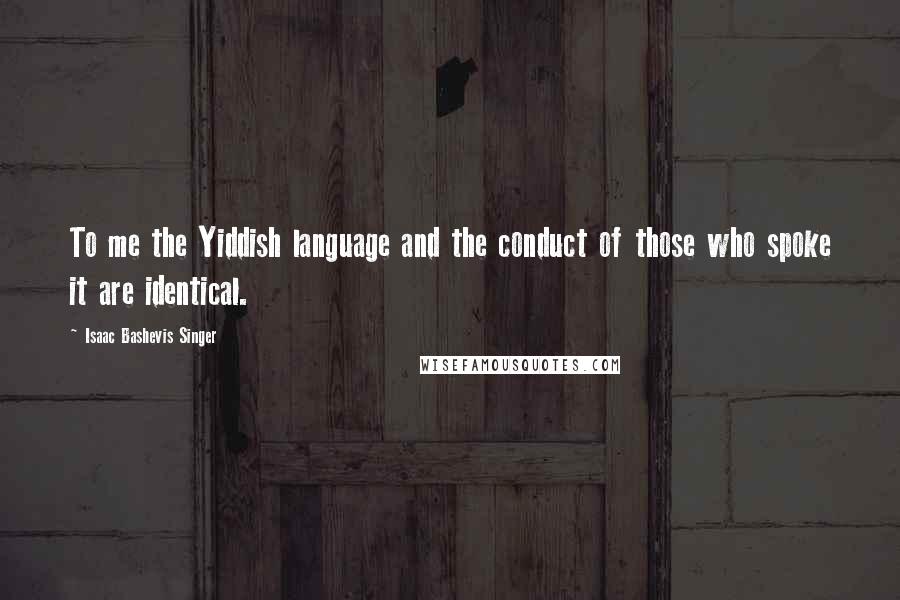 Isaac Bashevis Singer Quotes: To me the Yiddish language and the conduct of those who spoke it are identical.