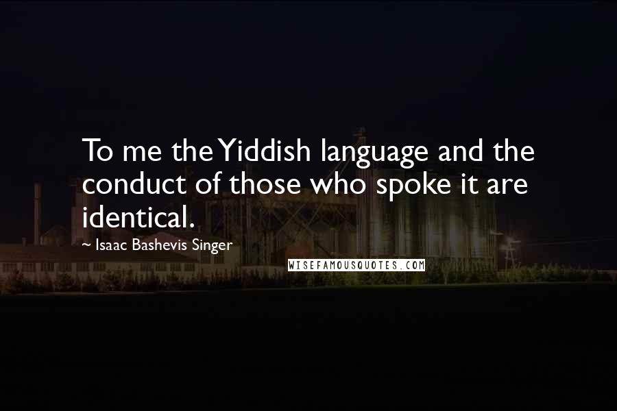 Isaac Bashevis Singer Quotes: To me the Yiddish language and the conduct of those who spoke it are identical.
