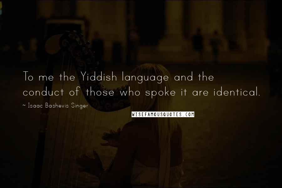 Isaac Bashevis Singer Quotes: To me the Yiddish language and the conduct of those who spoke it are identical.