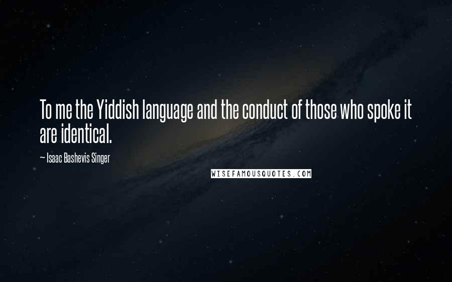Isaac Bashevis Singer Quotes: To me the Yiddish language and the conduct of those who spoke it are identical.