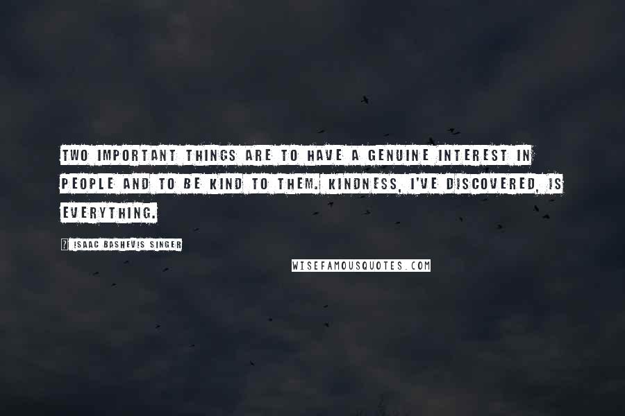 Isaac Bashevis Singer Quotes: Two important things are to have a genuine interest in people and to be kind to them. Kindness, I've discovered, is everything.