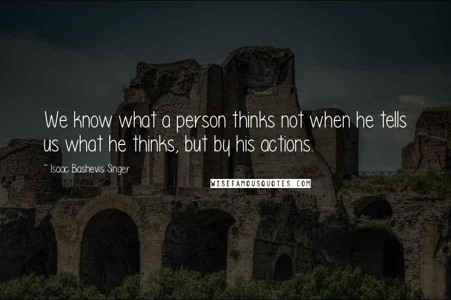 Isaac Bashevis Singer Quotes: We know what a person thinks not when he tells us what he thinks, but by his actions.