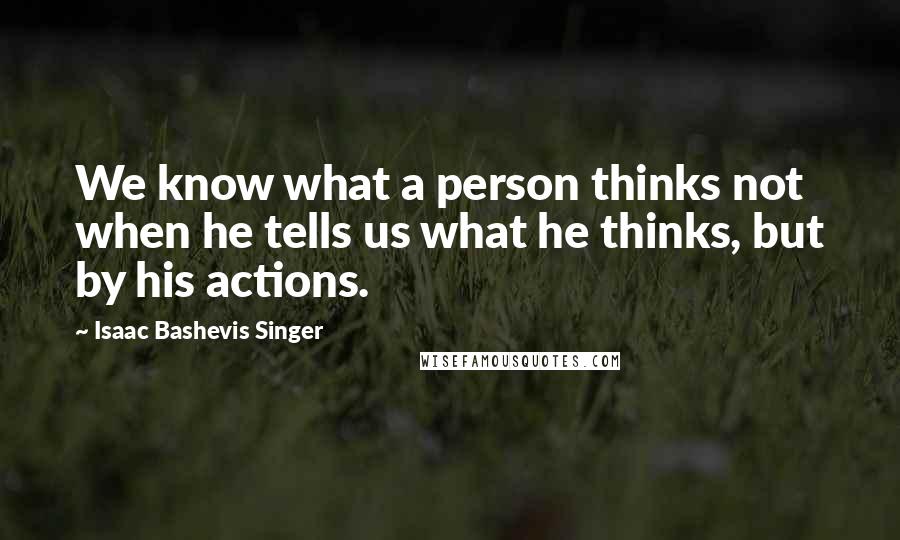 Isaac Bashevis Singer Quotes: We know what a person thinks not when he tells us what he thinks, but by his actions.