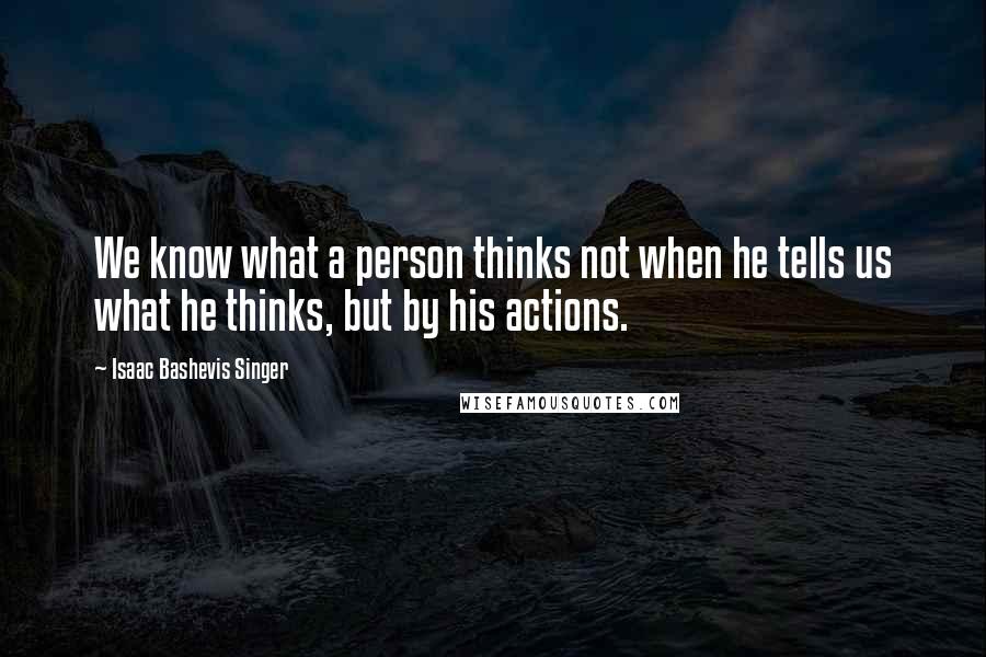 Isaac Bashevis Singer Quotes: We know what a person thinks not when he tells us what he thinks, but by his actions.