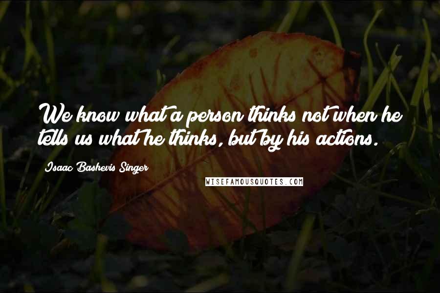 Isaac Bashevis Singer Quotes: We know what a person thinks not when he tells us what he thinks, but by his actions.