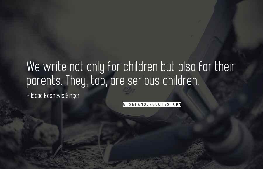 Isaac Bashevis Singer Quotes: We write not only for children but also for their parents. They, too, are serious children.