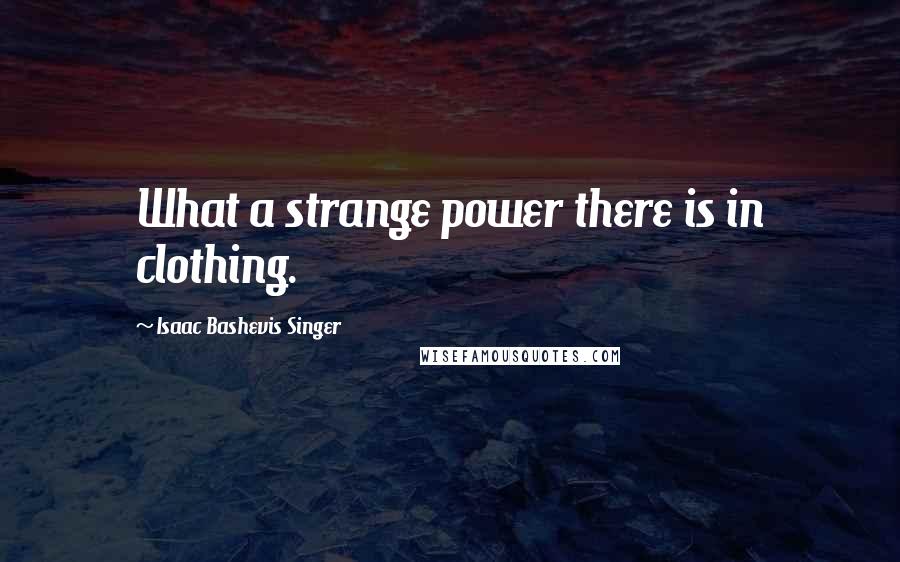 Isaac Bashevis Singer Quotes: What a strange power there is in clothing.