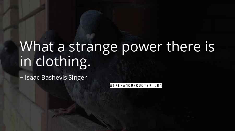 Isaac Bashevis Singer Quotes: What a strange power there is in clothing.