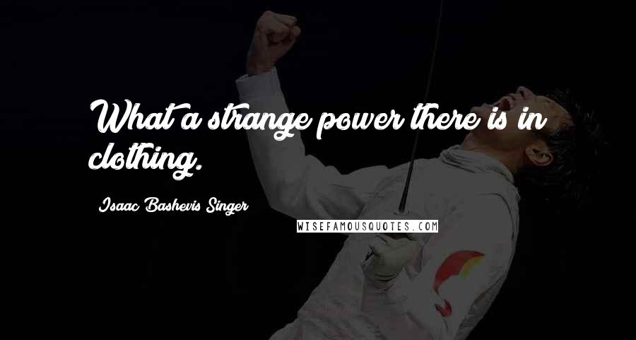 Isaac Bashevis Singer Quotes: What a strange power there is in clothing.