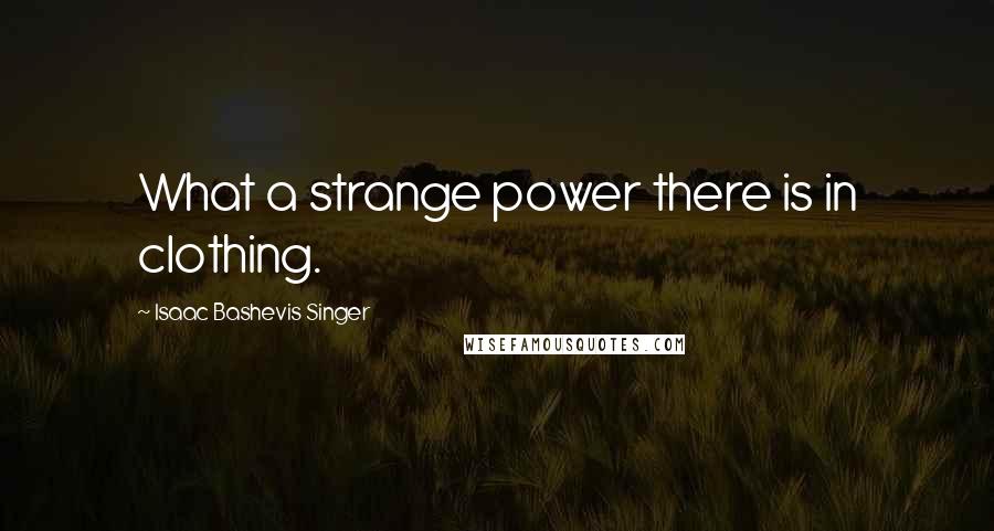 Isaac Bashevis Singer Quotes: What a strange power there is in clothing.