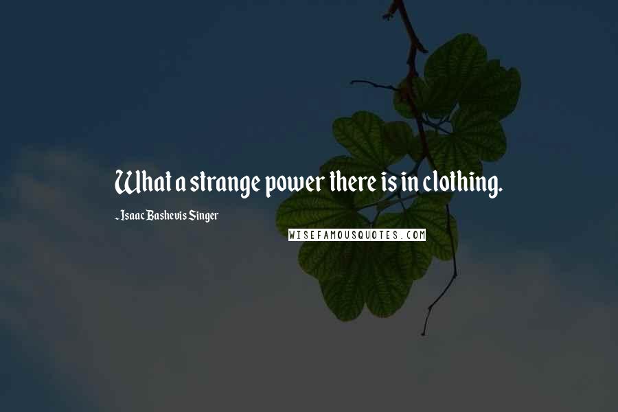 Isaac Bashevis Singer Quotes: What a strange power there is in clothing.