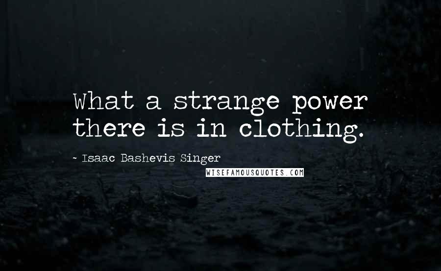 Isaac Bashevis Singer Quotes: What a strange power there is in clothing.