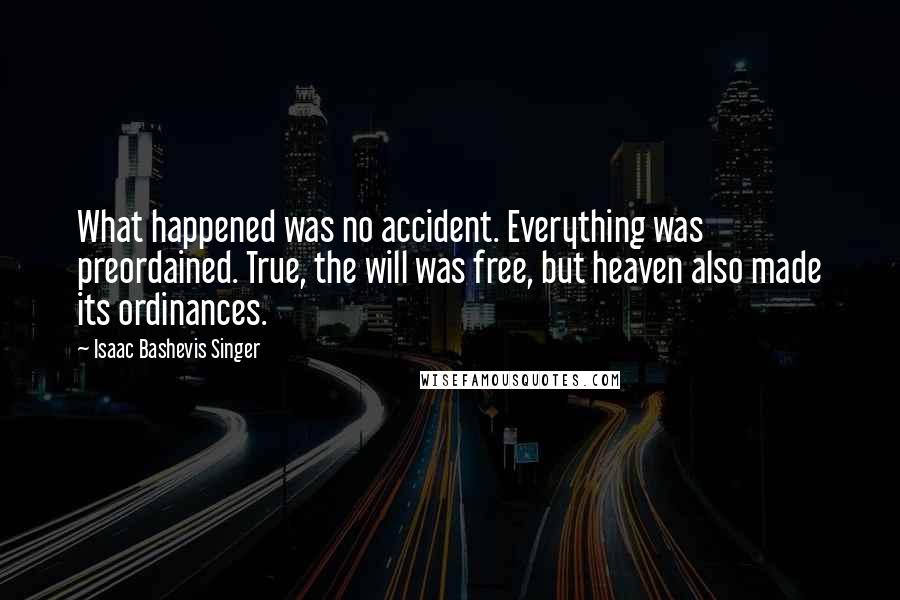 Isaac Bashevis Singer Quotes: What happened was no accident. Everything was preordained. True, the will was free, but heaven also made its ordinances.