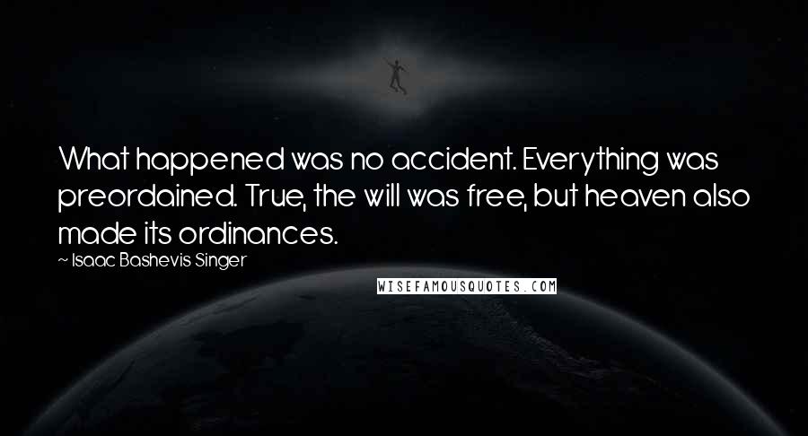 Isaac Bashevis Singer Quotes: What happened was no accident. Everything was preordained. True, the will was free, but heaven also made its ordinances.