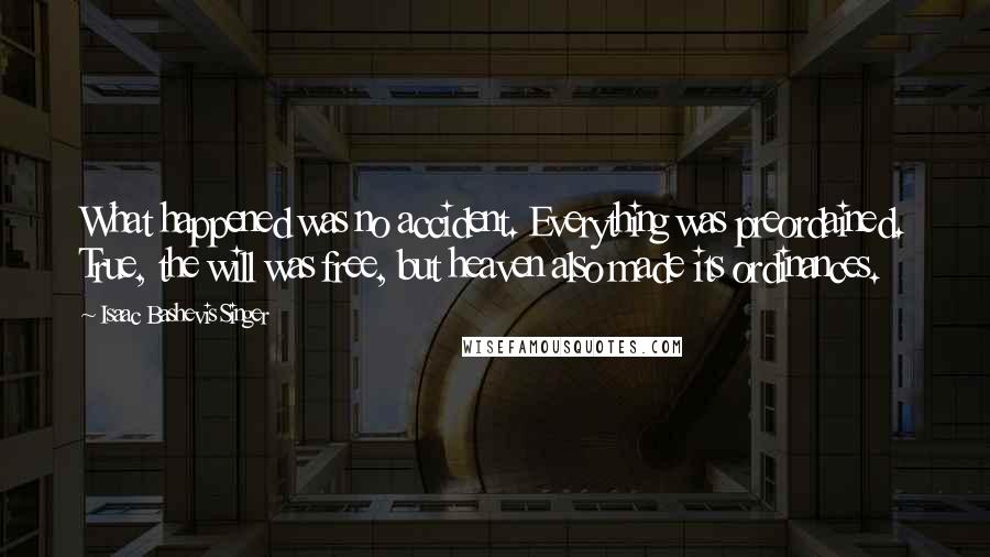 Isaac Bashevis Singer Quotes: What happened was no accident. Everything was preordained. True, the will was free, but heaven also made its ordinances.