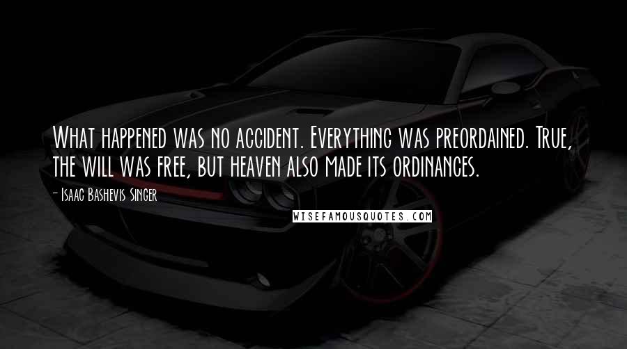 Isaac Bashevis Singer Quotes: What happened was no accident. Everything was preordained. True, the will was free, but heaven also made its ordinances.