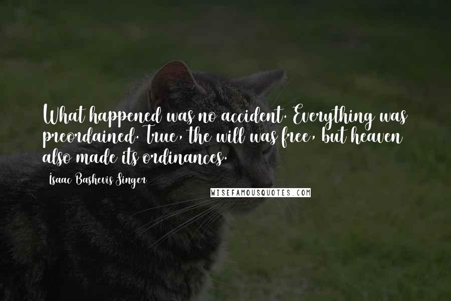 Isaac Bashevis Singer Quotes: What happened was no accident. Everything was preordained. True, the will was free, but heaven also made its ordinances.