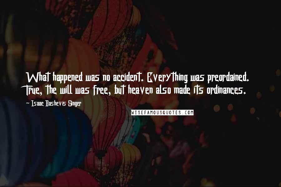 Isaac Bashevis Singer Quotes: What happened was no accident. Everything was preordained. True, the will was free, but heaven also made its ordinances.