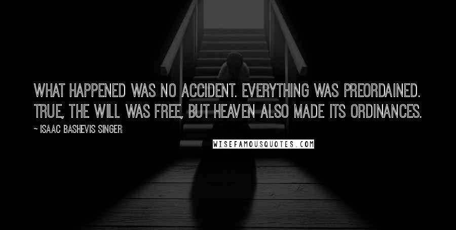 Isaac Bashevis Singer Quotes: What happened was no accident. Everything was preordained. True, the will was free, but heaven also made its ordinances.