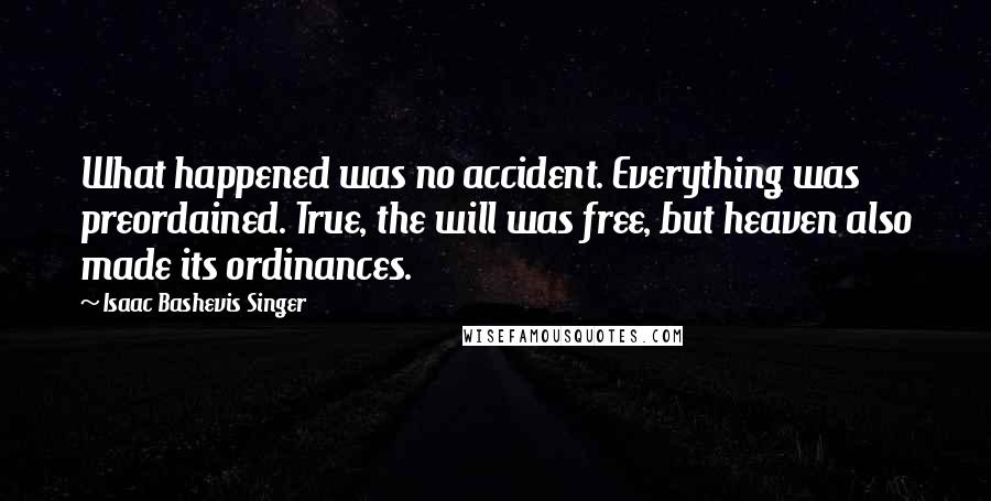 Isaac Bashevis Singer Quotes: What happened was no accident. Everything was preordained. True, the will was free, but heaven also made its ordinances.