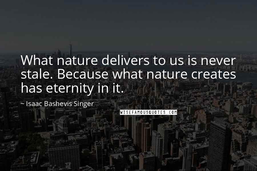 Isaac Bashevis Singer Quotes: What nature delivers to us is never stale. Because what nature creates has eternity in it.