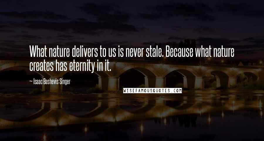 Isaac Bashevis Singer Quotes: What nature delivers to us is never stale. Because what nature creates has eternity in it.