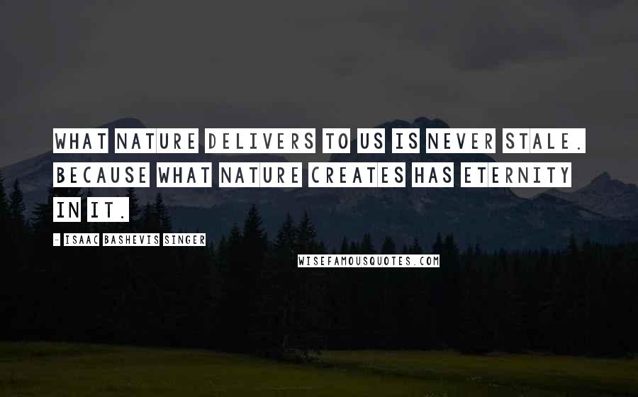 Isaac Bashevis Singer Quotes: What nature delivers to us is never stale. Because what nature creates has eternity in it.