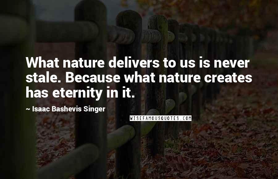 Isaac Bashevis Singer Quotes: What nature delivers to us is never stale. Because what nature creates has eternity in it.
