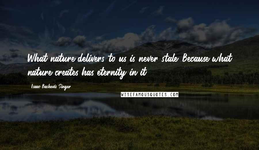 Isaac Bashevis Singer Quotes: What nature delivers to us is never stale. Because what nature creates has eternity in it.