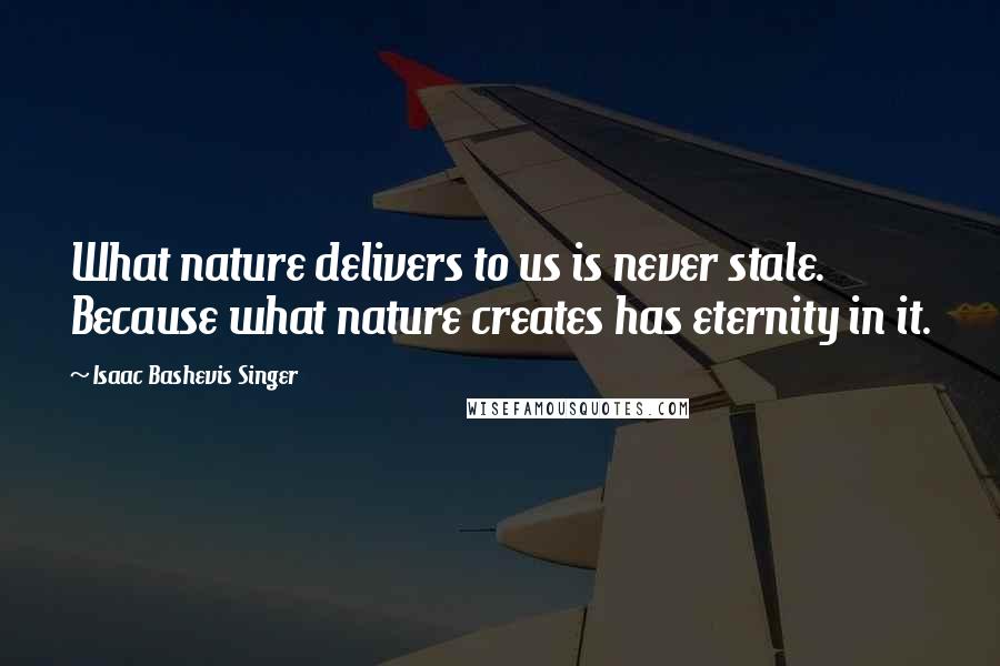 Isaac Bashevis Singer Quotes: What nature delivers to us is never stale. Because what nature creates has eternity in it.