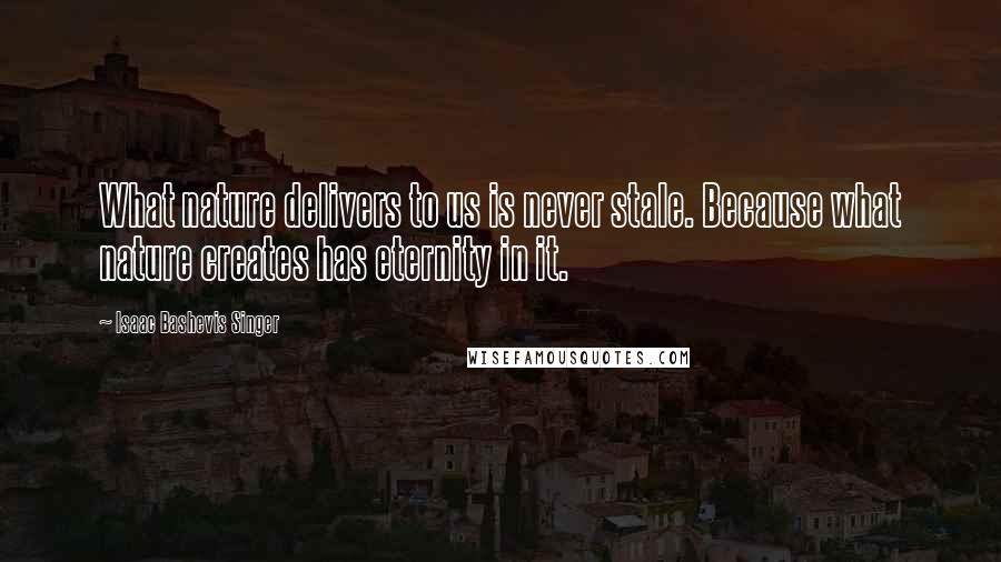 Isaac Bashevis Singer Quotes: What nature delivers to us is never stale. Because what nature creates has eternity in it.