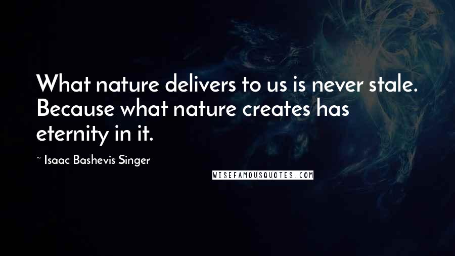 Isaac Bashevis Singer Quotes: What nature delivers to us is never stale. Because what nature creates has eternity in it.