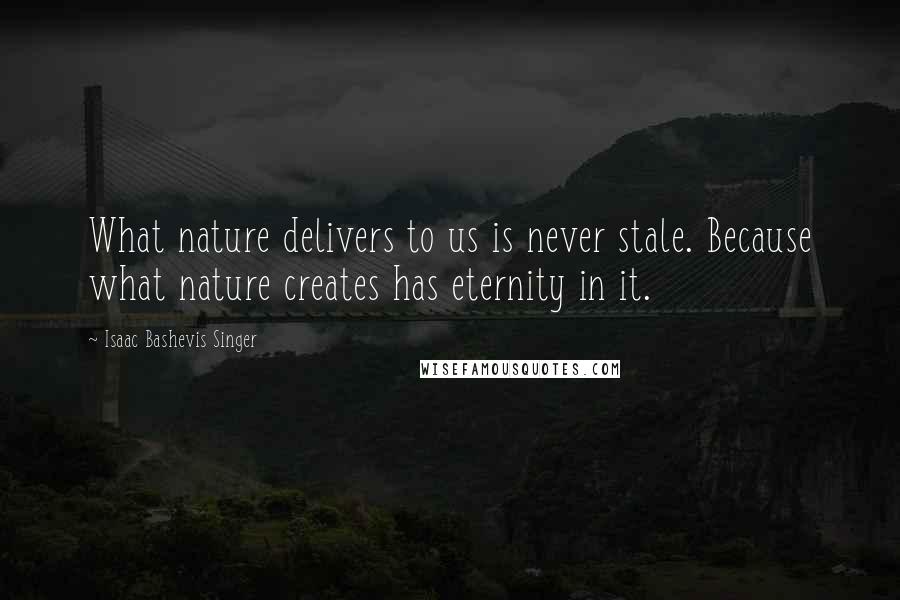 Isaac Bashevis Singer Quotes: What nature delivers to us is never stale. Because what nature creates has eternity in it.