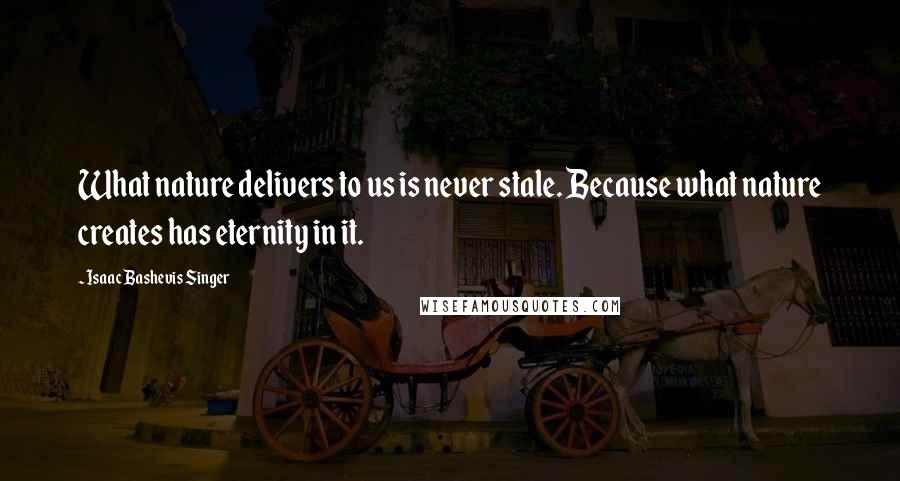 Isaac Bashevis Singer Quotes: What nature delivers to us is never stale. Because what nature creates has eternity in it.