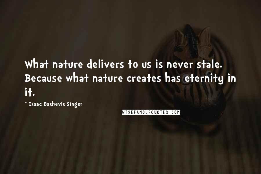 Isaac Bashevis Singer Quotes: What nature delivers to us is never stale. Because what nature creates has eternity in it.