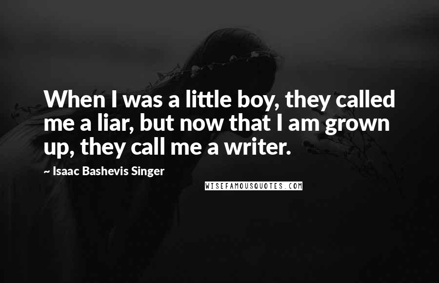 Isaac Bashevis Singer Quotes: When I was a little boy, they called me a liar, but now that I am grown up, they call me a writer.