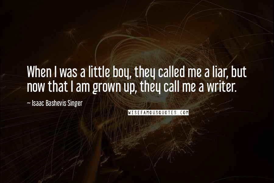 Isaac Bashevis Singer Quotes: When I was a little boy, they called me a liar, but now that I am grown up, they call me a writer.